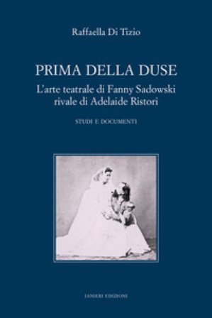 Prima della Duse. L'arte teatrale di Fanny Sadowski rivale di Adelaide Ristori. Studi e documenti Raffaella Di Tizio