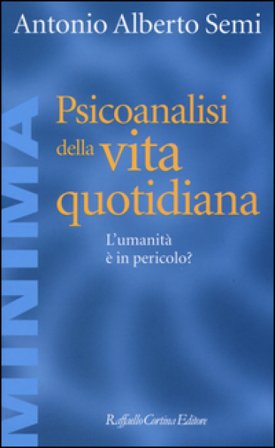 Psicoanalisi della vita quotidiana. L'umanità è in pericolo? Antonio Alberto Semi