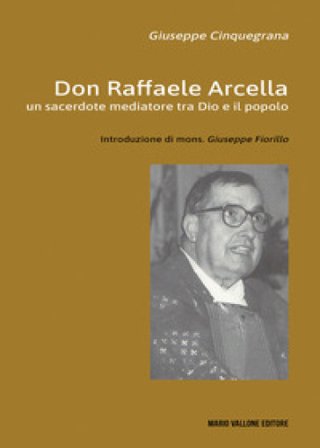 Don Raffaele Arcella. Un sacerdote mediatore tra Dio e il popolo Giuseppe Cinquegrana