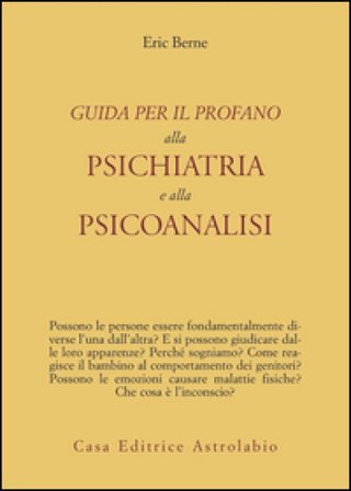 Guida per il profano alla psichiatria e alla psicanalisi Eric Berne