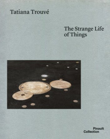 Tatiana Trouvé. The strange life of things. Ediz. italiana, inglese e francese