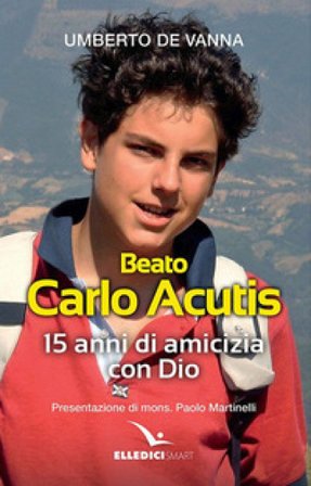 Beato Carlo Acutis. 15 anni di amicizia con Dio Umberto De Vanna
