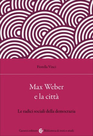 Max Weber e la città. Le radici sociali della democrazia Fiorella Vinci