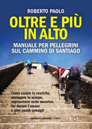 Oltre più in alto. Manuale per pellegrini sul Cammino di Santiago. Come curare le vesciche, asciugare le scarpe, sopravvivere nelle mesetas, far 