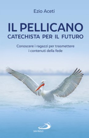Il pellicano: catechista per il futuro. Conoscere i ragazzi per trasmettere i contenuti della fede Ezio Aceti
