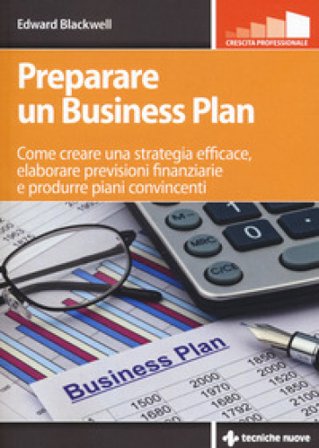 Preparare un business plan. Come creare una strategia efficace, elaborare previsioni finanziarie e produrre piani convincenti Edward Blackwell