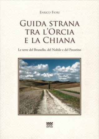 Guida strana tra l'Orcia e la Chiana. Le terre del Brunello, del Nobile e del Pecorino Enrico Fiori