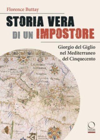Storia vera di un impostore. Giorgio del Giglio nel Mediterraneo del Cinquecento Florence Buttay