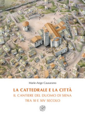 La cattedrale e la città. Il cantiere del duomo di Siena tra XI e XIV secolo. Nuova ediz. Marie-Ange Causarano