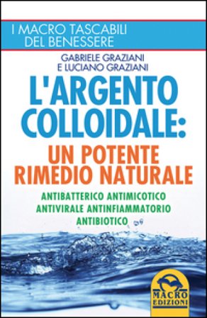L'argento colloidale. Un potente rimedio naturale. Antibatterico, antimicotico, antivirale, antinfiammatorio, antibiotico Gabriele Graziani
