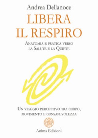 Libera il respiro. Anatomia e pratica verso la salute e la quiete. Un viaggio percettivo tra corpo, movimento e consapevolezza Andrea Dellanoce