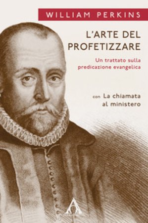 L'arte del profetizzare. Un trattato sulla predicazione evangelica con «La chiamata al mistero» William Perkins