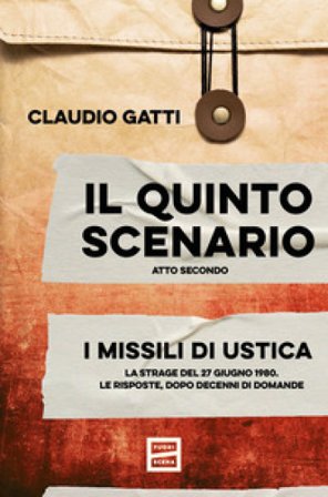 Il quinto scenario. Atto secondo. I missili di Ustica. La strage del 27 giugno 1980. Le risposte, dopo decenni di domande Claudio Gatti