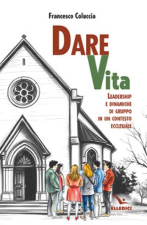 Dare vita. Leadership e dinamiche di gruppo in un contesto ecclesiale Francesco Coluccia