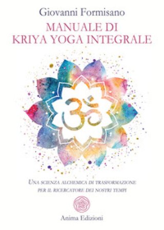 Manuale di Kriya Yoga Integrale. Una scienza alchemica di trasformazione per il ricercatore dei nostri tempi Giovanni Formisano
