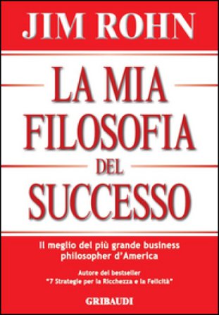 La mia filosofia del successo. Il meglio del più grande business philosopher d'America Jim Rohn