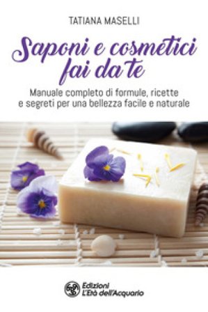 Saponi e cosmetici fai da te. Manuale completo di formule, ricette e segreti per una bellezza facile e naturale Tatiana Maselli