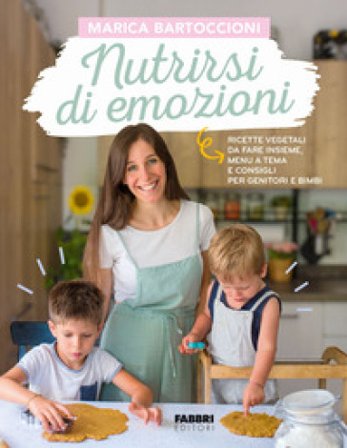 Nutrirsi di emozioni. Ricette vegetali, da fare insieme, menu a tema e consigli per genitori e bimbi Marica Bartoccioni
