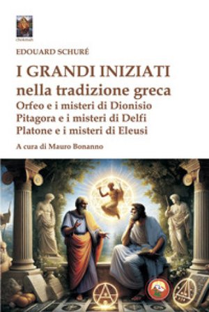 I grandi iniziati nella tradizione greca. Orfeo e i misteri di Dionisio; Pitagora e i misteri di Delfi; Platone e i misteri di Eleusi Schuré Édouard