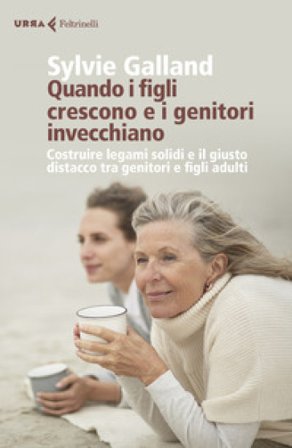 Quando i figli crescono e i genitori invecchiano. Costruire legami solidi e il giusto distacco tra genitori e figli adulti Sylvie Galland