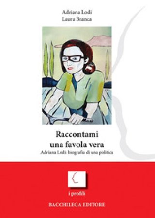 Raccontami una favola vera. Adriana Lodi: biografia di una politica Laura Branca