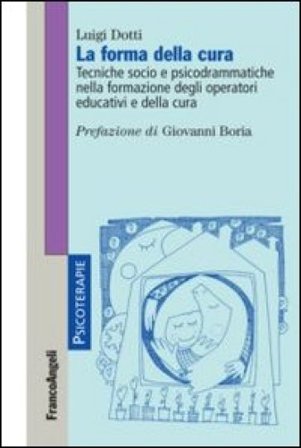 La forma della cura. Tecniche socio e psicodrammatiche nella formazione degli operatori educativi e della cura Luigi Dotti