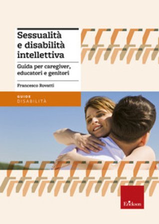 Sessualità e disabilità intellettiva. Guida per caregiver, educatori e genitori Francesco Rovatti