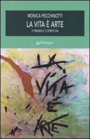 La vita è arte. Ti prendo e ti porto via Monica Pecchinotti
