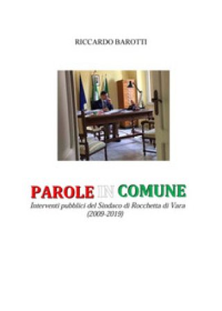 Parole in comune. Interventi pubblici del Sindaco di Rocchetta di Vara (2009-2019) Riccardo Barotti