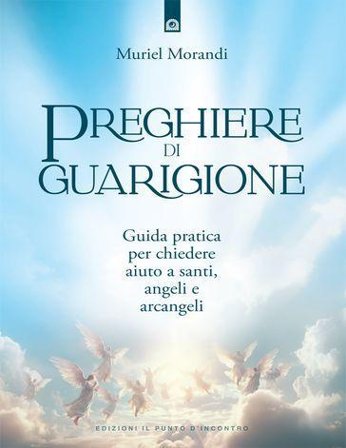 Preghiere di guarigione. Guida pratica per chiedere aiuto a santi, angeli e arcangeli Muriel Morandi