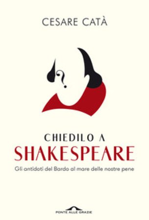 Chiedilo a Shakespeare. Gli antidoti del Bardo al mare delle nostre pene Cesare Catà