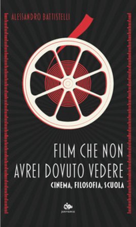Film che non avrei dovuto vedere. Cinema, filosofia, scuola Alessandro Battistelli