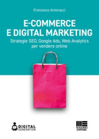 E-commerce e digital marketing. Strategie SEO, Google Ads, Web Analytics per vendere online Francesco Antonacci