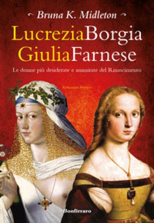 Lucrezia Borgia, Giulia Farnese. Le donne più desiderate del Rinascimento Bruna K. Midleton