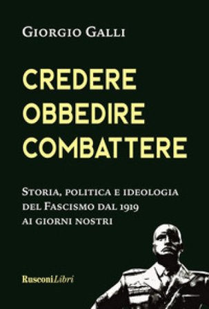 Credere, obbedire, combattere. Storia, politica e ideologia del fascismo italiano dal 1919 ai giorni nostri Giorgio Galli