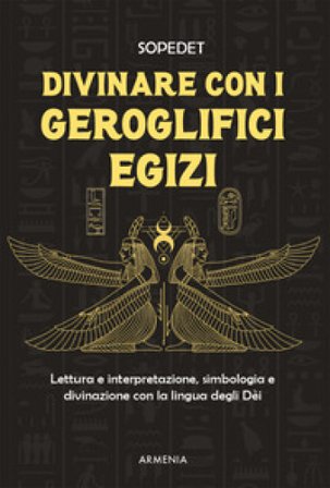 Divinare con i geroglifici egizi. Lettura e interpretazione, simbologia e divinazione con la lingua degli dèi Sopedet
