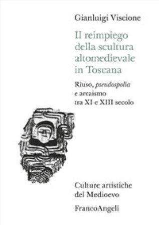 Il reimpiego della scultura altomedievale in Toscana. Riuso, pseudospolia e arcaismo tra XI e XIII secolo Gianluigi Viscione