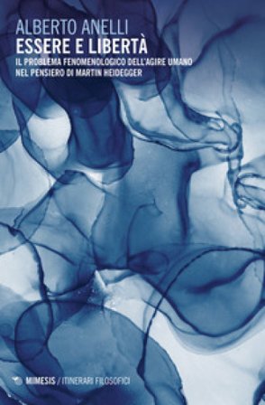 Essere e libertà. Il problema fenomenologico dell'agire umano nel pensiero di Martin Heidegger Alberto Anelli