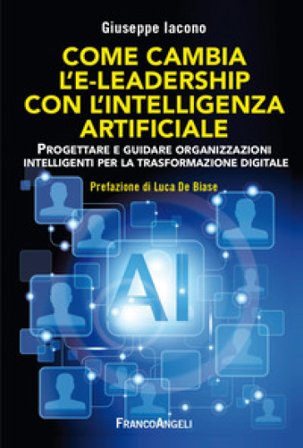 Come cambia l'e-leadership con l'Intelligenza Artificiale. Progettare e guidare organizzazioni intelligenti per la trasformazione digitale Giuseppe 