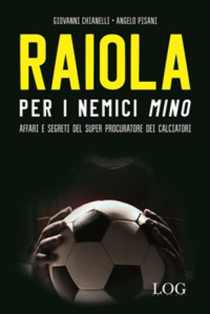 Raiola per i nemici «Mino». Affari e segreti del super procuratore dei calciatori Giovanni Chianelli