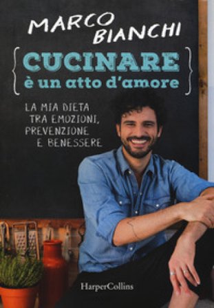 Cucinare è un atto d'amore. La mia dieta tra emozioni, prevenzione e benessere. Nuova ediz. Marco Bianchi