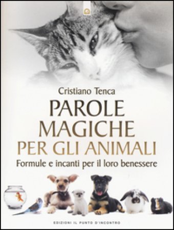 Parole magiche per gli animali. Formule e incanti per il loro benessere Cristiano Tenca