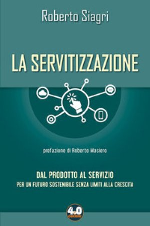 La servitizzazione. Dal prodotto al servizio. Per un futuro sostenibile senza limiti alla crescita Roberto Siagri