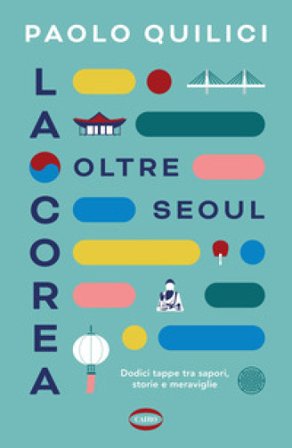 La Corea oltre Seoul. Dodici tappe tra sapori, storie e meraviglie Paolo Quilici