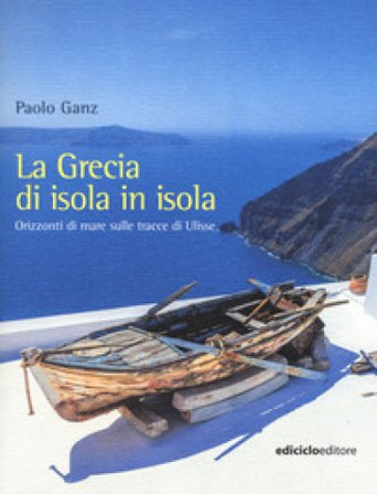 La Grecia di isola in isola. Orizzonti di mare sulle tracce di Ulisse Paolo Ganz