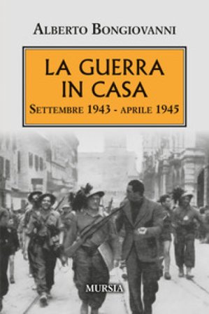 La guerra in casa. Settembre 1943-Aprile 1945 Alberto Bongiovanni
