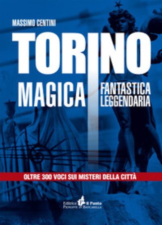 Torino magica fantastica leggendaria. Oltre 300 voci sui misteri della città Massimo Centini