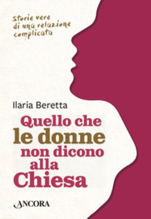 Quello che le donne non dicono alla Chiesa. Storie vere di una relazione complicata Ilaria Beretta
