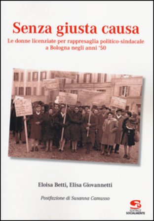 Senza giusta causa. Le donne licenziate per rappresaglia politico-sindacale a Bologna negli anni '50 Eloisa Betti