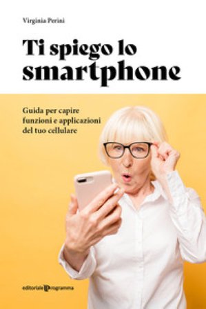 Ti spiego lo smartphone. Guida per capire funzioni e applicazioni del tuo cellulare Virginia Perini
